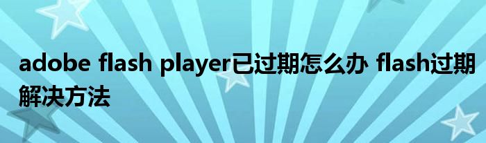 adobe flash player已过期怎么办 flash过期解决方法