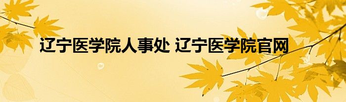 辽宁医学院人事处 辽宁医学院官网