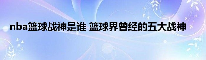 nba篮球战神是谁 篮球界曾经的五大战神