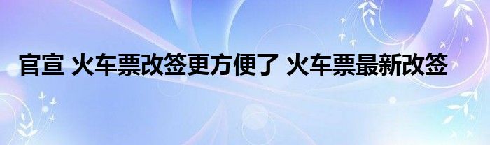 官宣 火车票改签更方便了 火车票最新改签