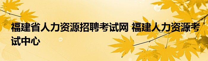 福建省人力资源招聘考试网 福建人力资源考试中心