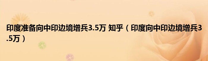 印度准备向中印边境增兵3.5万 知乎（印度向中印边境增兵3.5万）