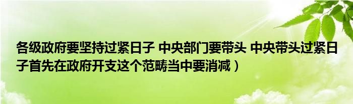 各级政府要坚持过紧日子 中央部门要带头 中央带头过紧日子首先在政府开支这个范畴当中要消减）