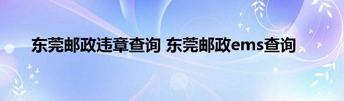 东莞邮政违章查询 东莞邮政ems查询