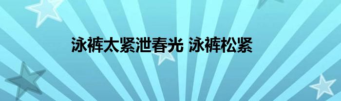 泳裤太紧泄春光 泳裤松紧