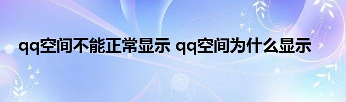 qq空间不能正常显示 qq空间为什么显示