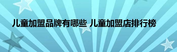 儿童加盟品牌有哪些 儿童加盟店排行榜