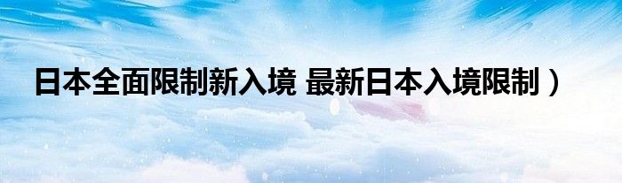 日本全面限制新入境 最新日本入境限制）