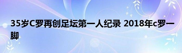 35岁C罗再创足坛第一人纪录 2018年c罗一脚