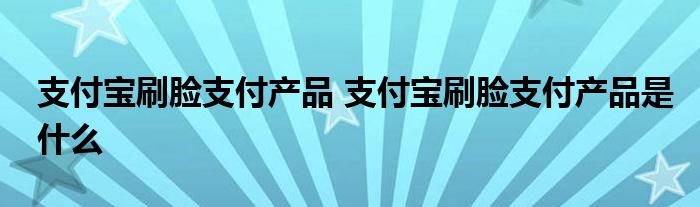 支付宝刷脸支付产品 支付宝刷脸支付产品是什么