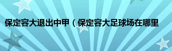 保定容大退出中甲（保定容大足球场在哪里