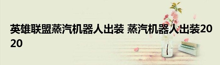 英雄联盟蒸汽机器人出装 蒸汽机器人出装2020
