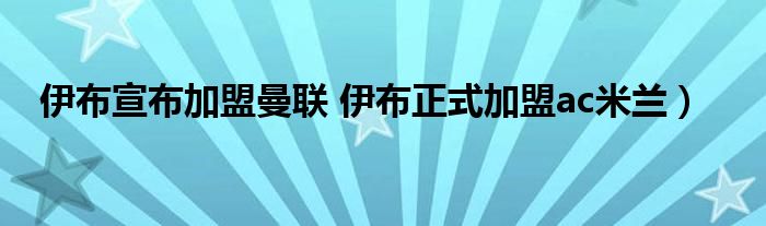 伊布宣布加盟曼联 伊布正式加盟ac米兰）