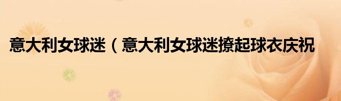 意大利女球迷（意大利女球迷撩起球衣庆祝