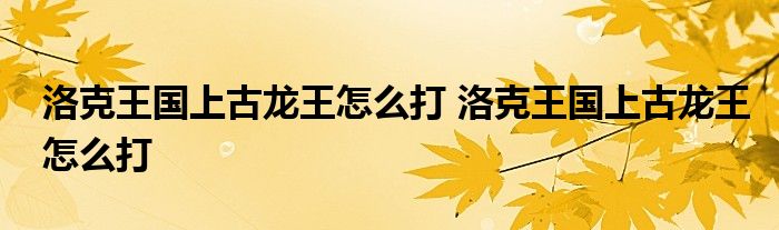 洛克王国上古龙王怎么打 洛克王国上古龙王怎么打