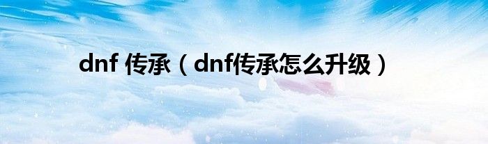 dnf 传承（dnf传承怎么升级）