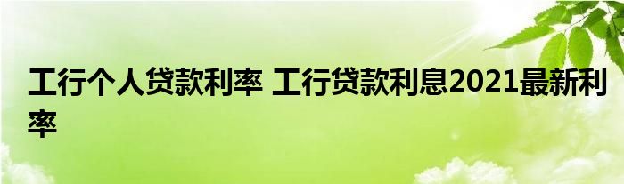 工行个人贷款利率 工行贷款利息2021最新利率