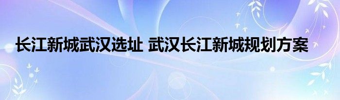 长江新城武汉选址 武汉长江新城规划方案