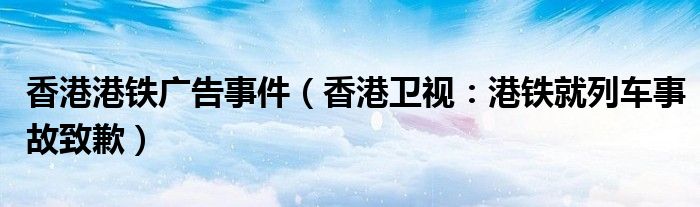 香港港铁广告事件（香港卫视：港铁就列车事故致歉）