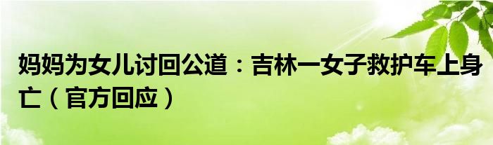 妈妈为女儿讨回公道：吉林一女子救护车上身亡（官方回应）