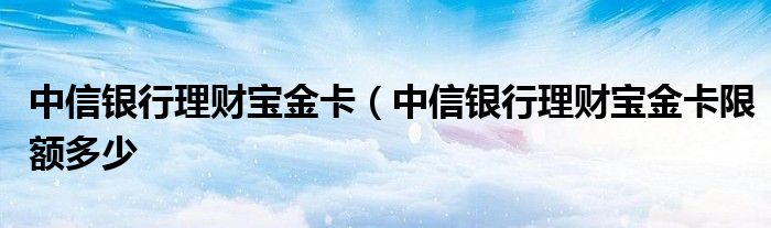 中信银行理财宝金卡（中信银行理财宝金卡限额多少