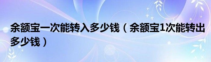 余额宝一次能转入多少钱（余额宝1次能转出多少钱）