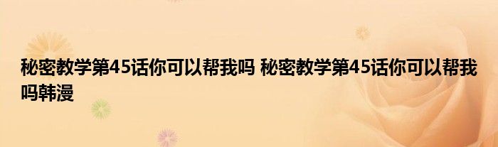 秘密教学第45话你可以帮我吗 秘密教学第45话你可以帮我吗韩漫