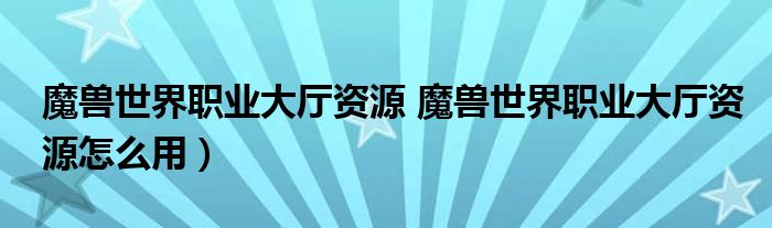 魔兽世界职业大厅资源 魔兽世界职业大厅资源怎么用）