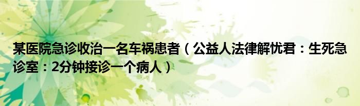 某医院急诊收治一名车祸患者（公益人法律解忧君：生死急诊室：2分钟接诊一个病人）