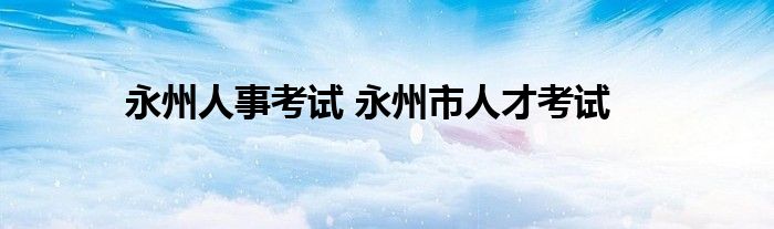 永州人事考试 永州市人才考试