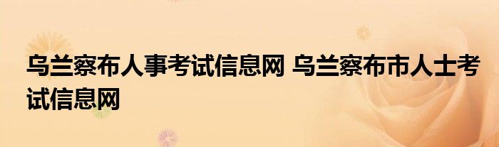 乌兰察布人事考试信息网 乌兰察布市人士考试信息网