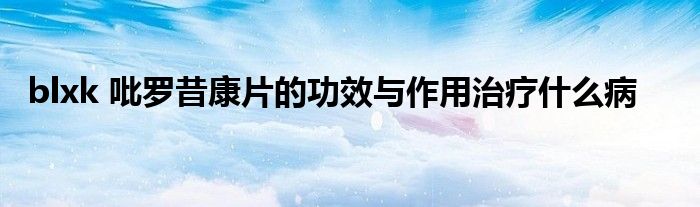 blxk 吡罗昔康片的功效与作用治疗什么病