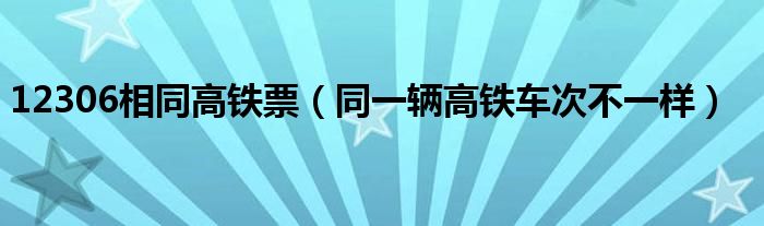 12306相同高铁票（同一辆高铁车次不一样）
