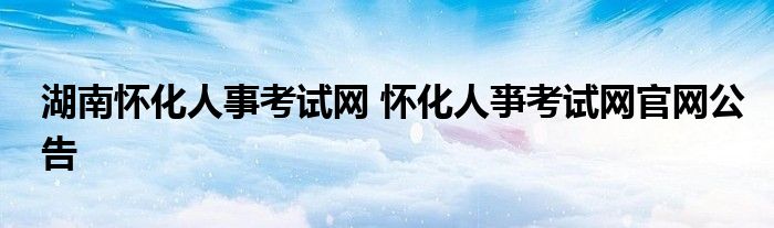 湖南怀化人事考试网 怀化人亊考试网官网公告