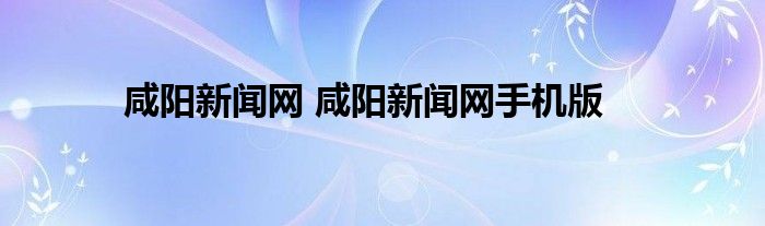 咸阳新闻网 咸阳新闻网手机版
