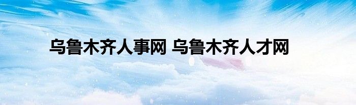 乌鲁木齐人事网 乌鲁木齐人才网