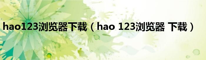 hao123浏览器下载（hao 123浏览器 下载）