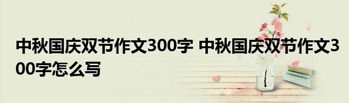 中秋国庆双节作文300字 中秋国庆双节作文300字怎么写