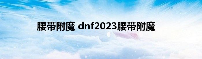 腰带附魔 dnf2023腰带附魔