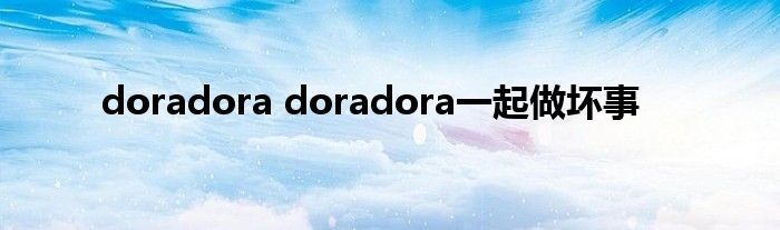 doradora doradora一起做坏事