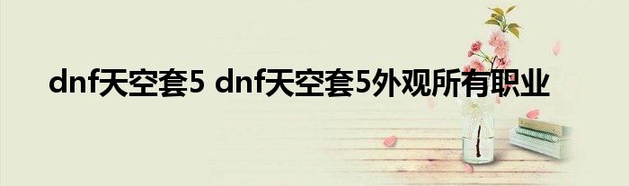dnf天空套5 dnf天空套5外观所有职业
