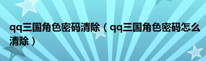 qq三国角色密码清除（qq三国角色密码怎么清除）