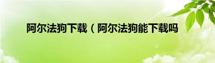 阿尔法狗下载（阿尔法狗能下载吗