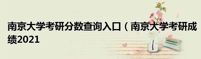 南京大学考研分数查询入口（南京大学考研成绩2021