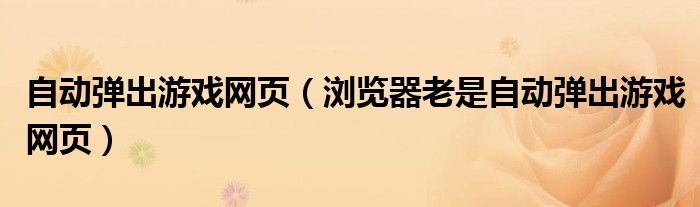 自动弹出游戏网页（浏览器老是自动弹出游戏网页）