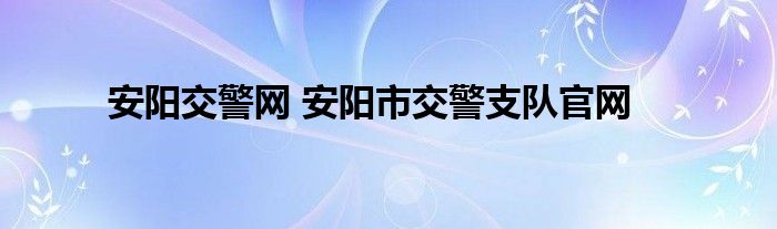 安阳交警网 安阳市交警支队官网