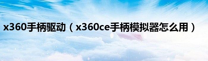 x360手柄驱动（x360ce手柄模拟器怎么用）