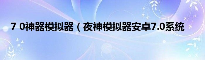7 0神器模拟器（夜神模拟器安卓7.0系统