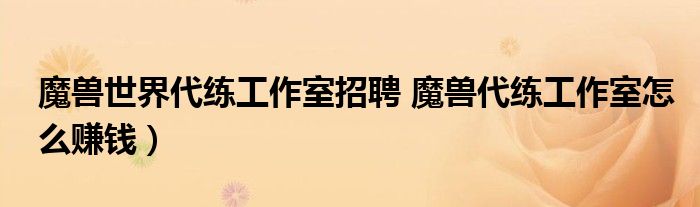 魔兽世界代练工作室招聘 魔兽代练工作室怎么赚钱）
