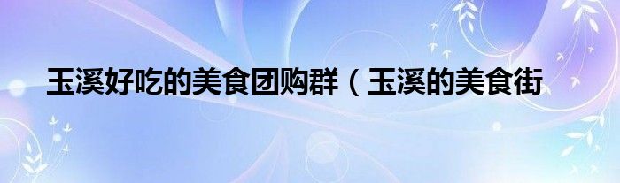 玉溪好吃的美食团购群（玉溪的美食街